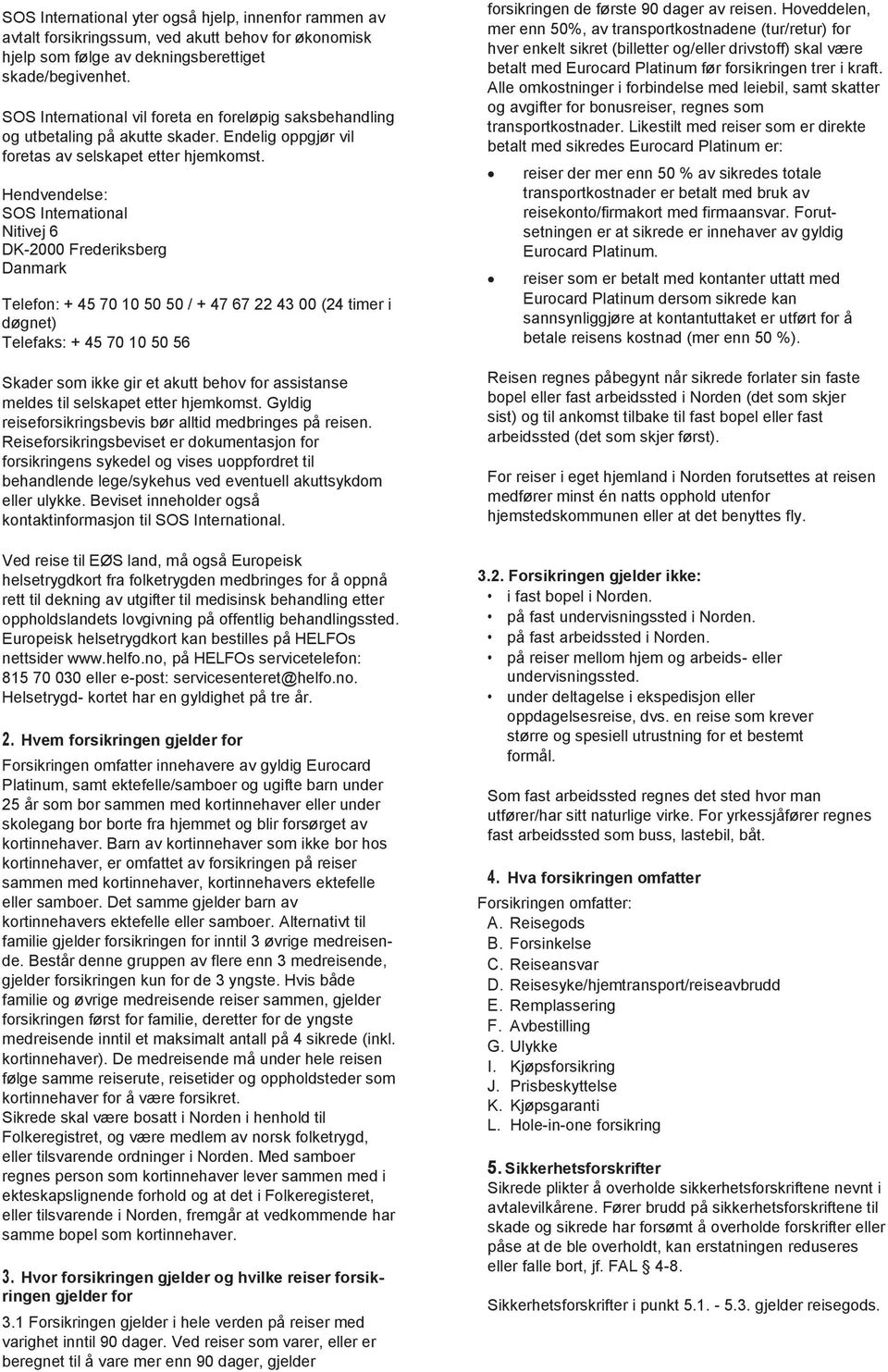 Hendvendelse: SOS International Nitivej 6 DK-2000 Frederiksberg Danmark Telefon: + 45 70 10 50 50 / + 47 67 22 43 00 (24 timer i døgnet) Telefaks: + 45 70 10 50 56 Skader som ikke gir et akutt behov