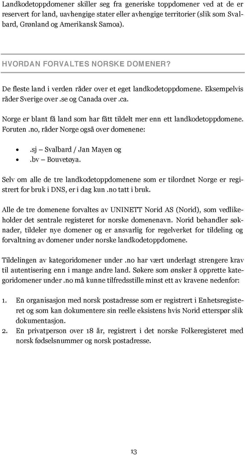 Norge er blant få land som har fått tildelt mer enn ett landkodetoppdomene. Foruten.no, råder Norge også over domenene:.sj Svalbard / Jan Mayen og.bv Bouvetøya.