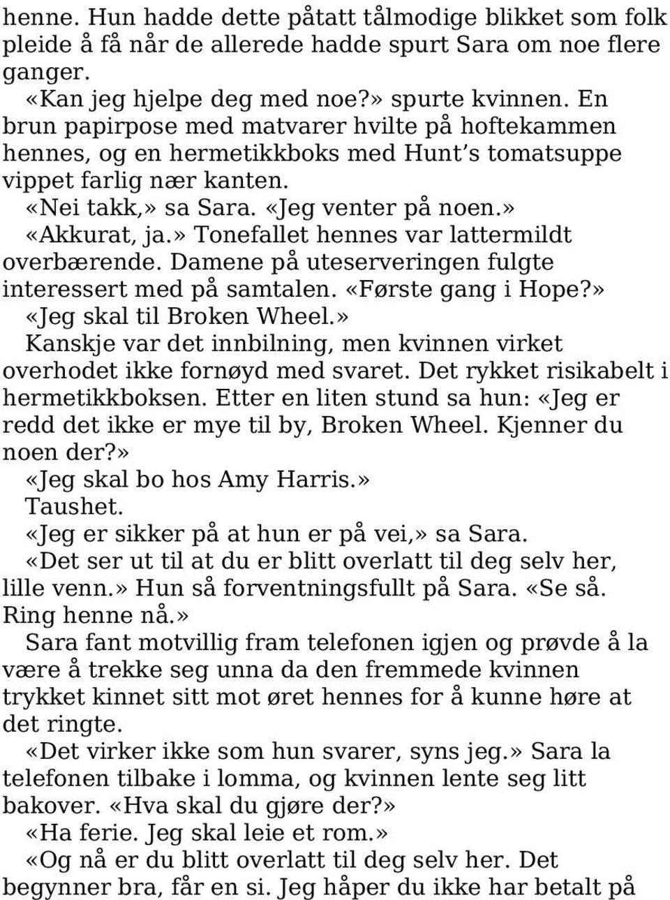 » Tonefallet hennes var lattermildt overbærende. Damene på uteserveringen fulgte interessert med på samtalen. «Første gang i Hope?» «Jeg skal til Broken Wheel.