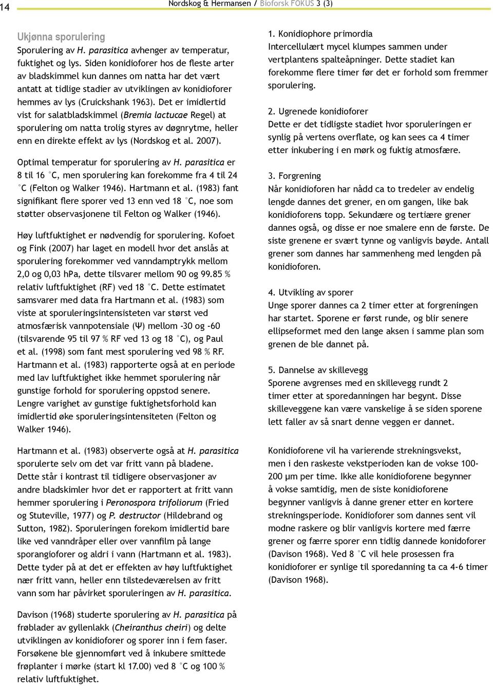 Det er imidlertid vist for salatbladskimmel (Bremia lactucae Regel) at sporulering om natta trolig styres av døgnrytme, heller enn en direkte effekt av lys (Nordskog et al. 2007).