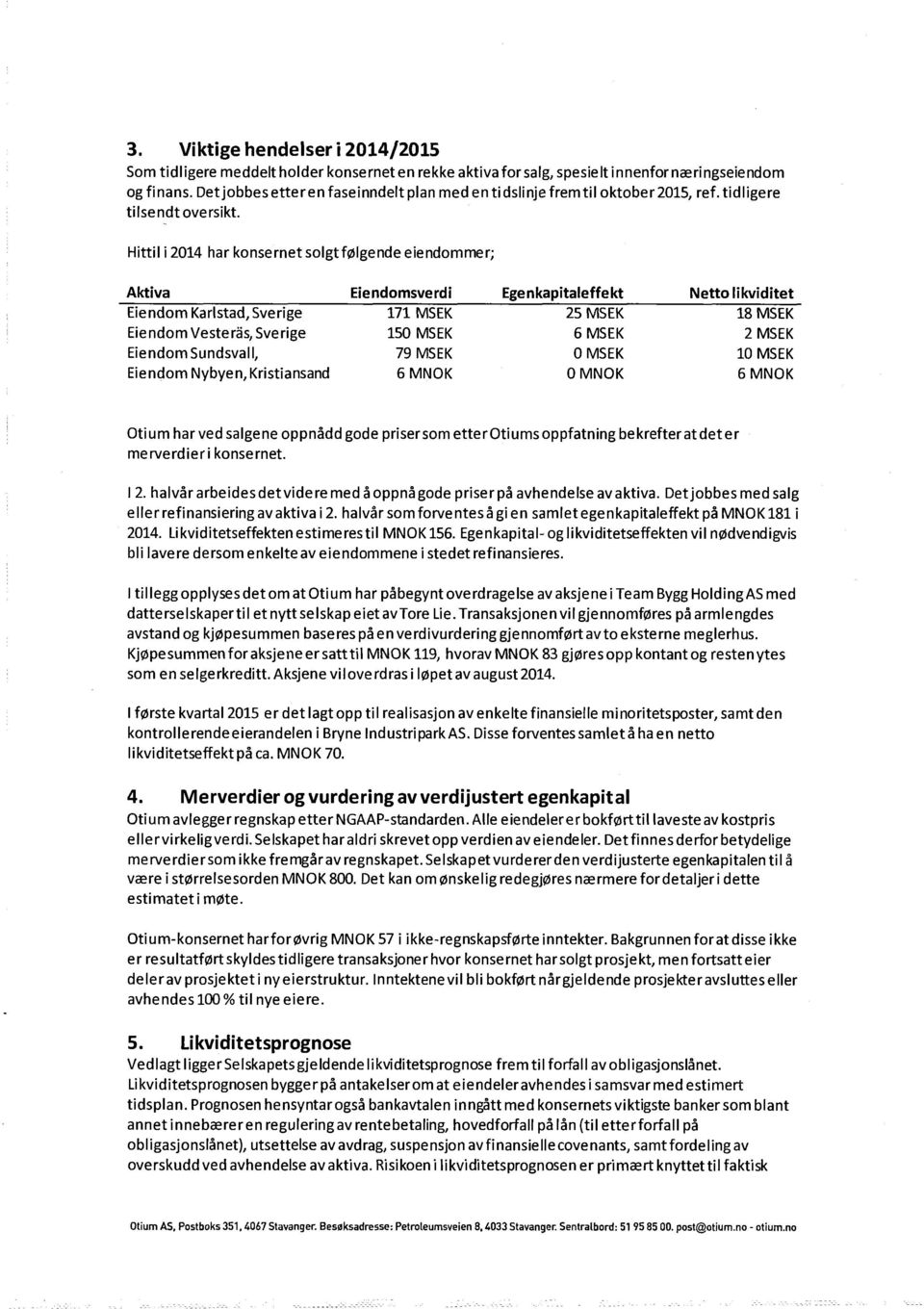 Hittil i 2014 har konsernet solgtfølgende eiendommer; Aktiva Eiendom Karlstad, Sverige Eiendom Vesteräs, Sverige Eiendom Sundsvall, Eiendom Nybyen, Kristiansand Eiendomsverdi 171 MSEK 150 MSEK 79