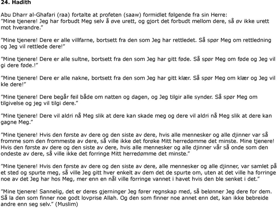 Så spør Meg om rettledning og Jeg vil rettlede dere! Mine tjenere! Dere er alle sultne, bortsett fra den som Jeg har gitt føde. Så spør Meg om føde og Jeg vil gi dere føde.! Mine tjenere! Dere er alle nakne, bortsett fra den som Jeg har gitt klær.