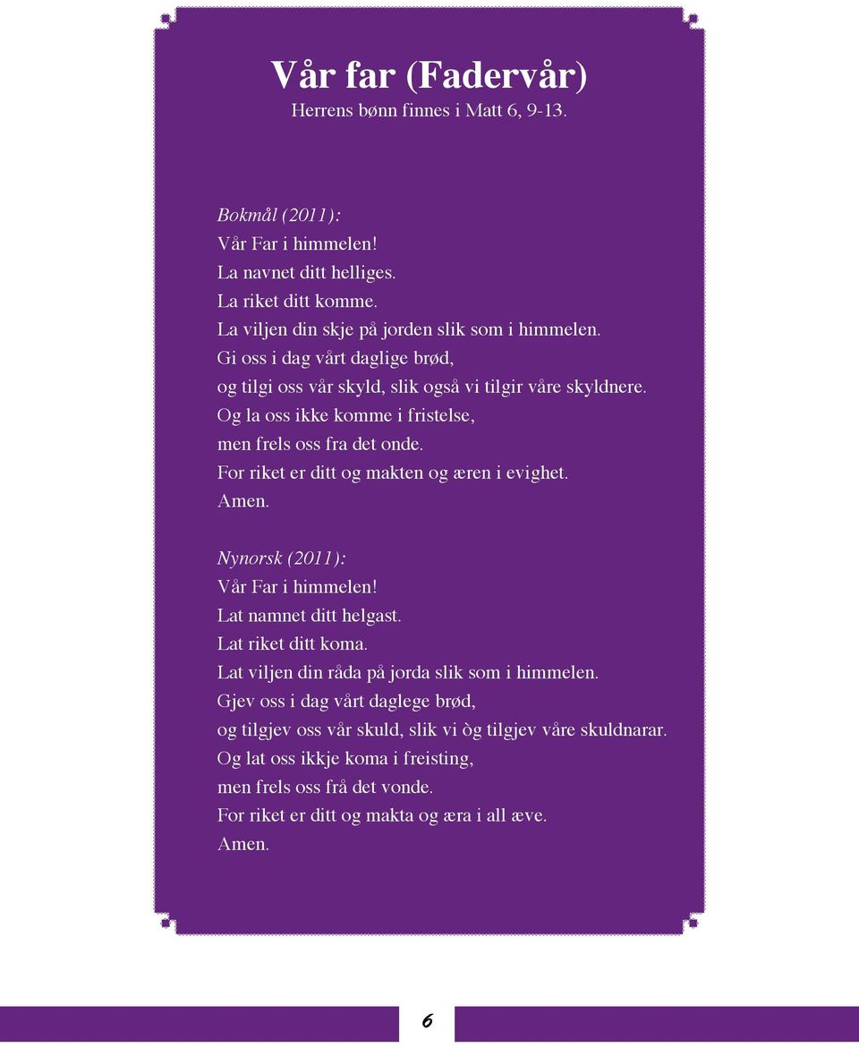 For riket er ditt og makten og æren i evighet. Amen. Nynorsk (2011): Vår Far i himmelen! Lat namnet ditt helgast. Lat riket ditt koma. Lat viljen din råda på jorda slik som i himmelen.