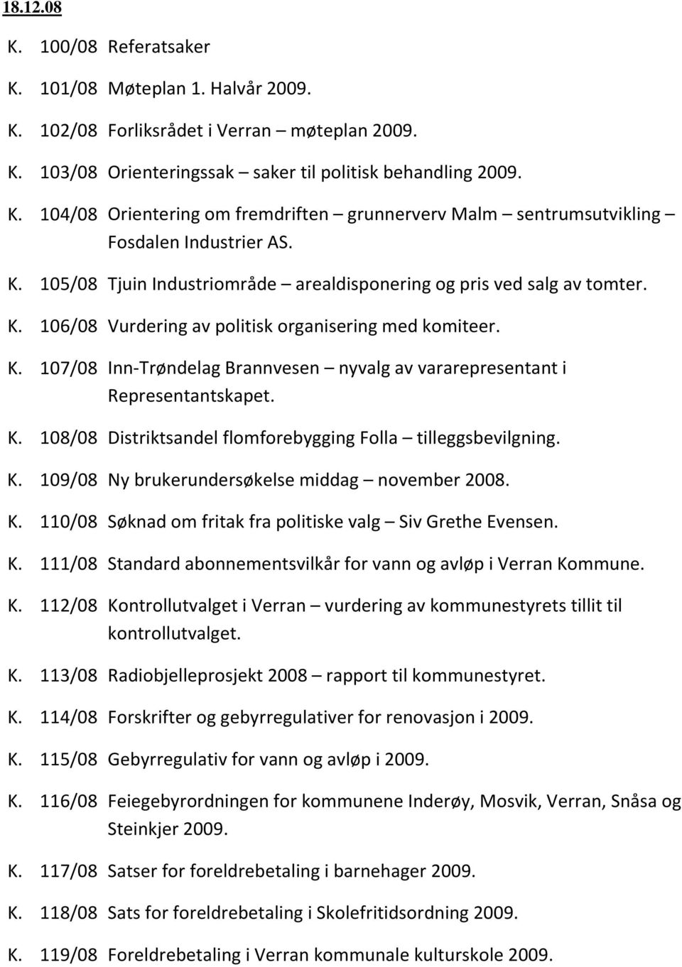 K. 108/08 Distriktsandel flomforebygging Folla tilleggsbevilgning. K. 109/08 Ny brukerundersøkelse middag november 2008. K. 110/08 Søknad om fritak fra politiske valg Siv Grethe Evensen. K. 111/08 Standard abonnementsvilkår for vann og avløp i Verran Kommune.