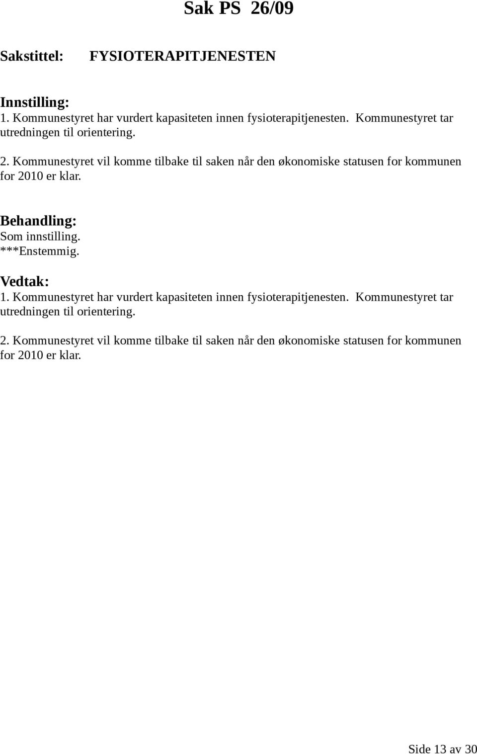 Kommunestyret vil komme tilbake til saken når den økonomiske statusen for kommunen for 2010 er klar. Som innstilling. 1.