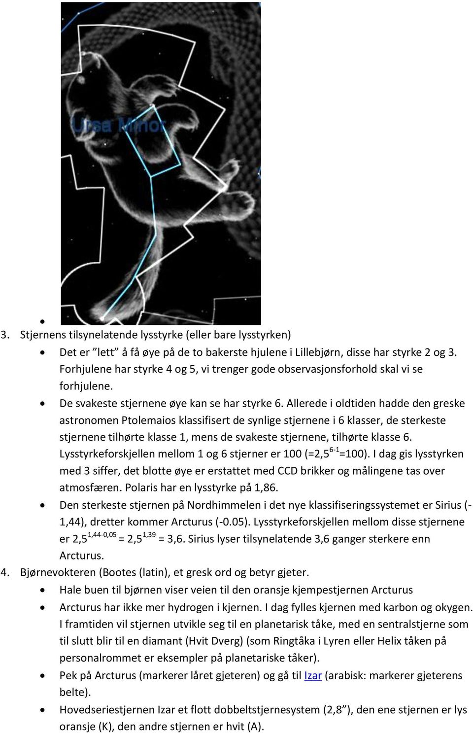 Allerede i oldtiden hadde den greske astronomen Ptolemaios klassifisert de synlige stjernene i 6 klasser, de sterkeste stjernene tilhørte klasse 1, mens de svakeste stjernene, tilhørte klasse 6.