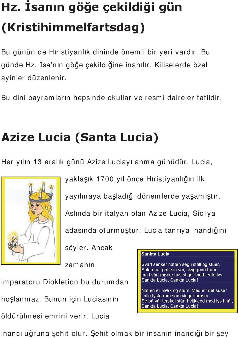 Lucia, yaklak 1700 yl önce Hristiyanln ilk yaylmaya balad dönemlerde yaamtr. Aslnda bir italyan olan Azize Lucia, Sicilya adasnda oturmutur. Lucia tanrya inandn söyler.