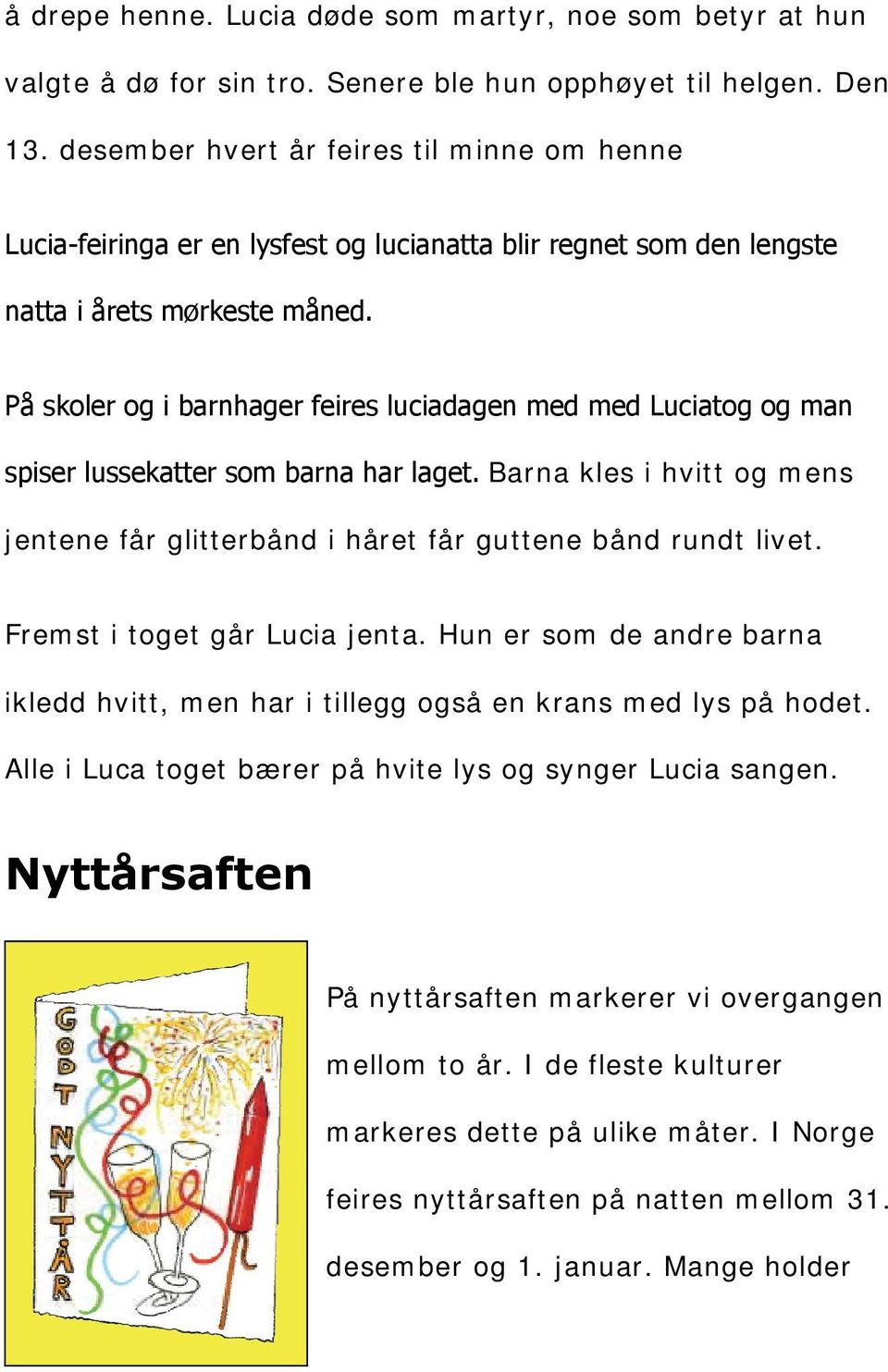 Fremst i toget går Lucia jenta. Hun er som de andre barna ikledd hvitt, men har i tillegg også en krans med lys på hodet.