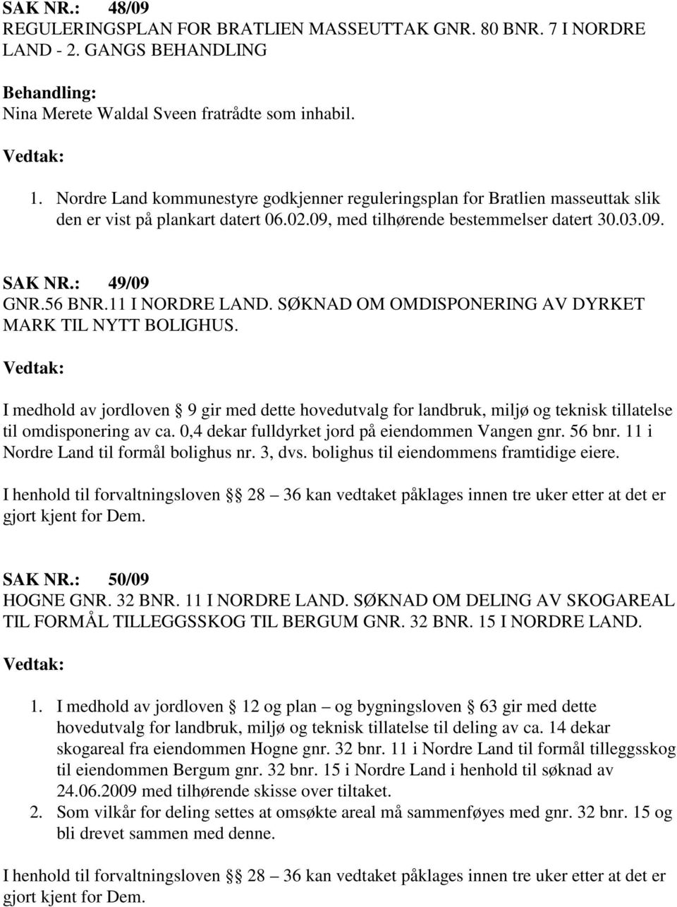 11 I NORDRE LAND. SØKNAD OM OMDISPONERING AV DYRKET MARK TIL NYTT BOLIGHUS. I medhold av jordloven 9 gir med dette hovedutvalg for landbruk, miljø og teknisk tillatelse til omdisponering av ca.