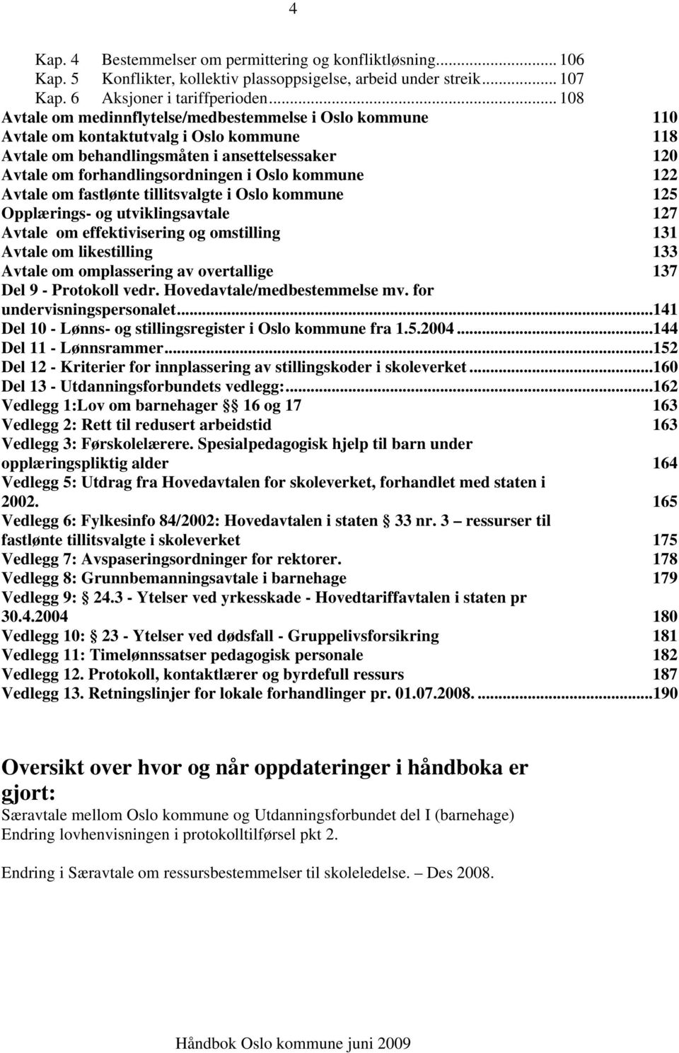 kommune 122 Avtale om fastlønte tillitsvalgte i Oslo kommune 125 Opplærings- og utviklingsavtale 127 Avtale om effektivisering og omstilling 131 Avtale om likestilling 133 Avtale om omplassering av