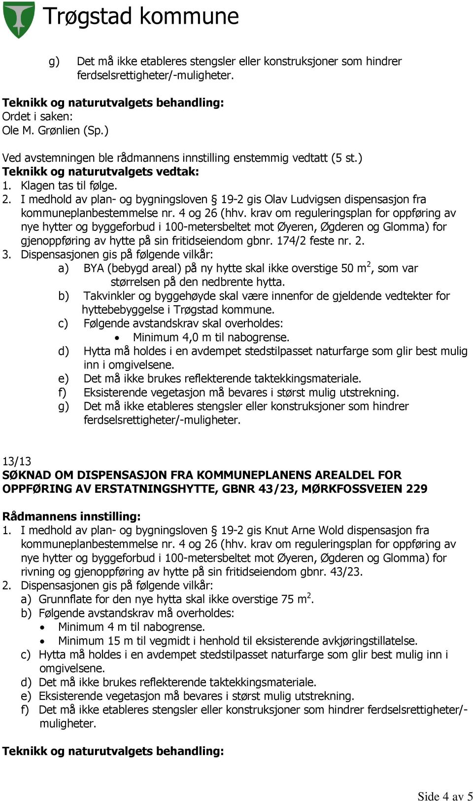 Dispensasjonen gis på følgende vilkår: a) BYA (bebygd areal) på ny hytte skal ikke overstige 50 m 2, som var størrelsen på den nedbrente hytta.