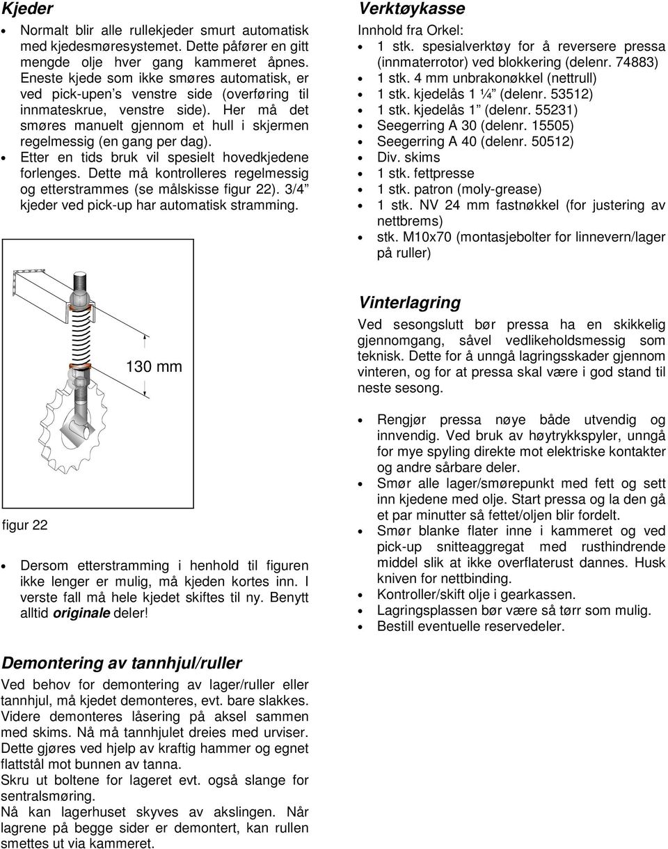 Her må det smøres manuelt gjennom et hull i skjermen regelmessig (en gang per dag). Etter en tids bruk vil spesielt hovedkjedene forlenges.