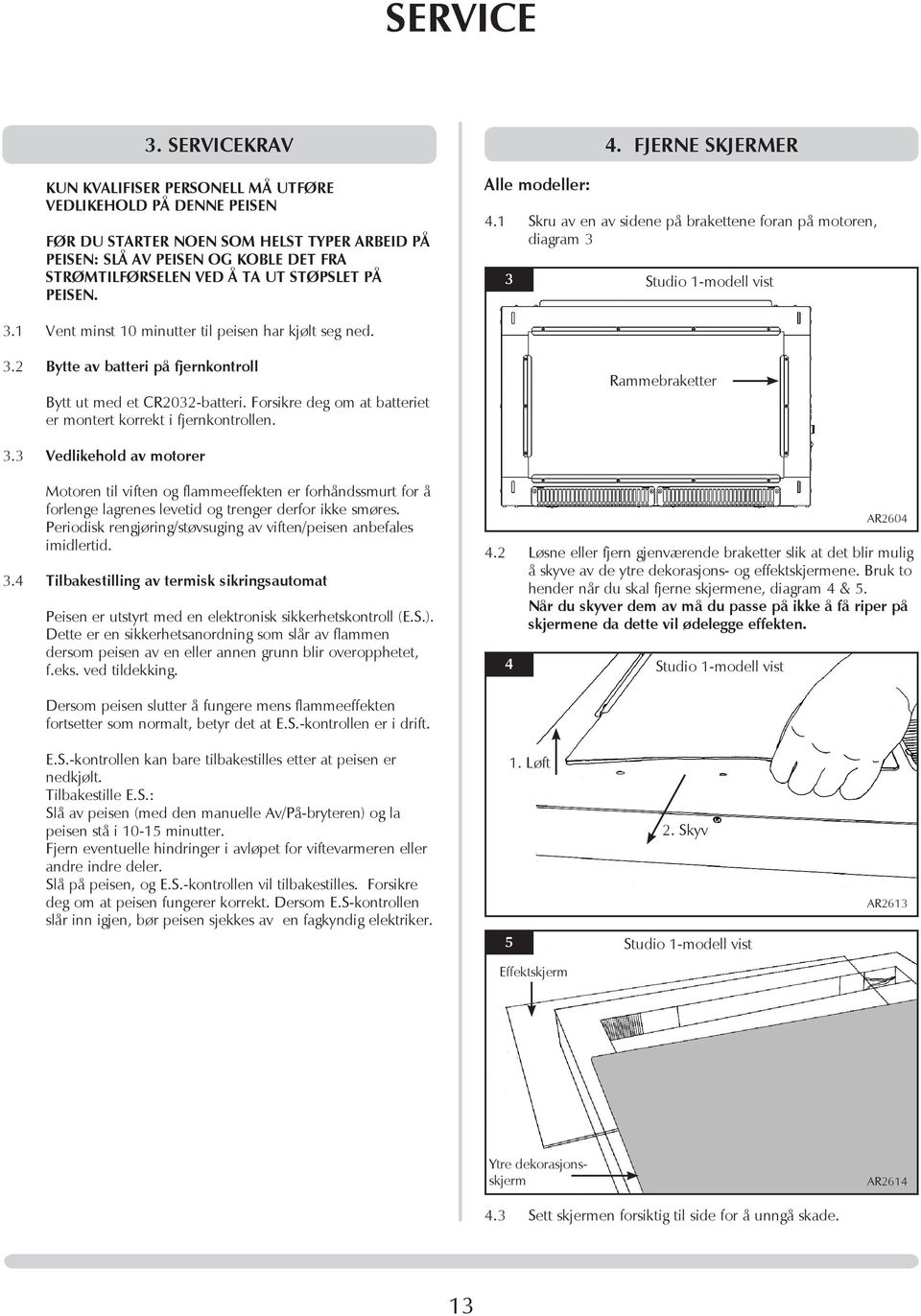 på peisen. Alle modeller: 4. FJERNE SKJERMER 4.1 Skru av en av sidene på brakettene foran på motoren, diagram 3 3 Studio 1-modell vist 3.1 Vent minst 10 minutter til peisen har kjølt seg ned. 3.2 Bytte av batteri på fjernkontroll Bytt ut med et CR2032-batteri.