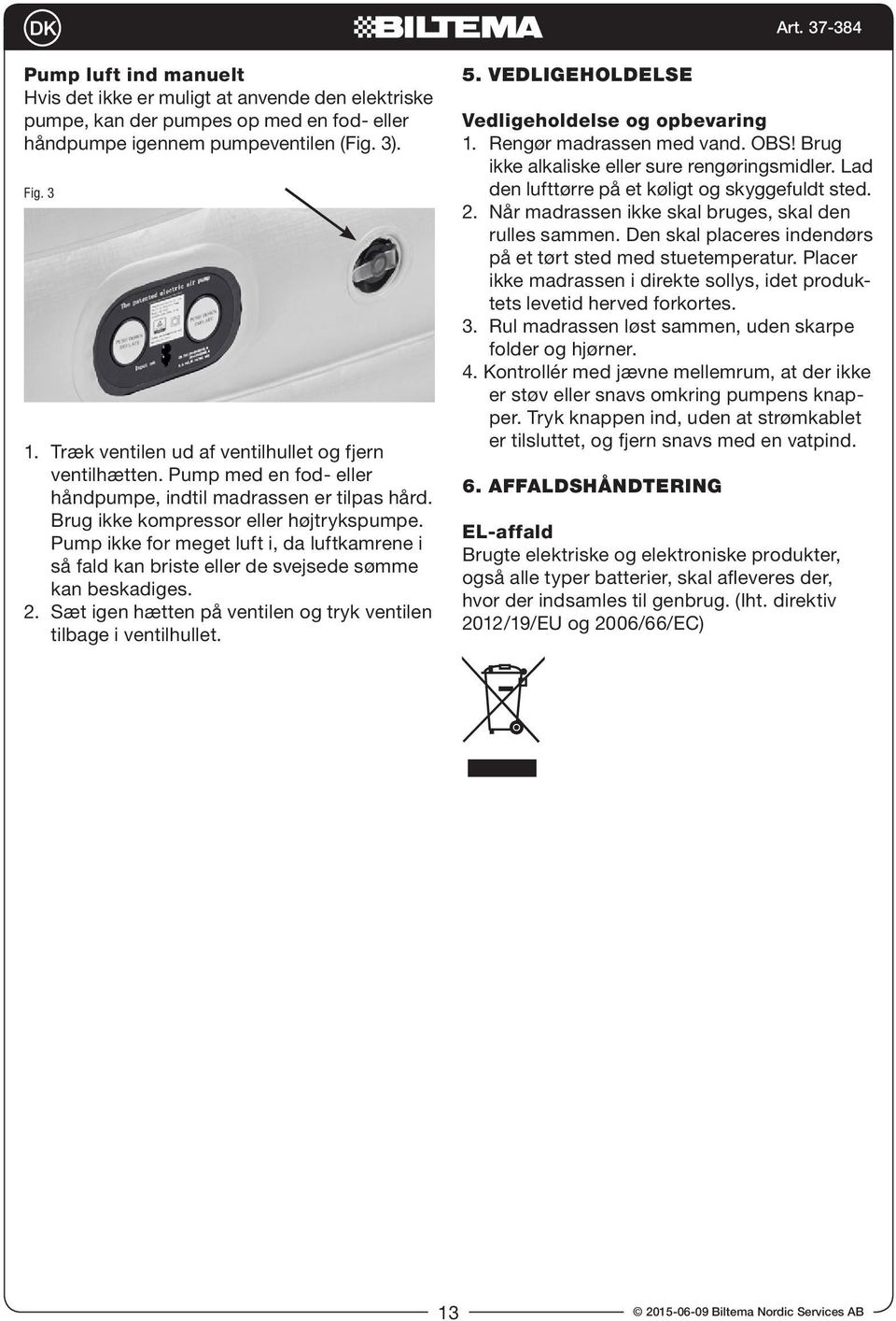 Pump ikke for meget luft i, da luftkamrene i så fald kan briste eller de svejsede sømme kan beskadiges. 2. Sæt igen hætten på ventilen og tryk ventilen tilbage i ventilhullet. 5.