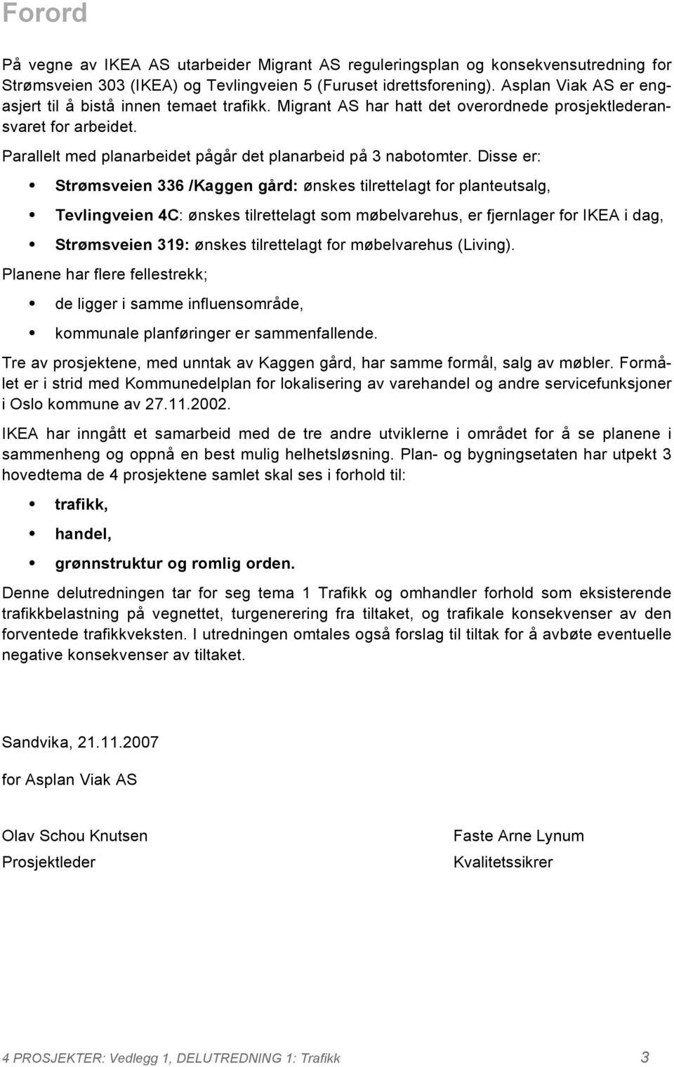 Disse er: Strømsveien 336 /Kaggen gård: ønskes tilrettelagt for planteutsalg, Tevlingveien 4C: ønskes tilrettelagt som møbelvarehus, er fjernlager for IKEA i dag, Strømsveien 319: ønskes tilrettelagt