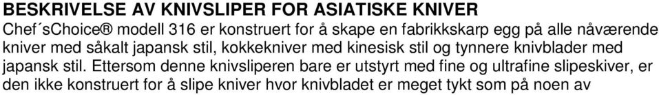 Ettersom denne knivsliperen bare er utstyrt med fine og ultrafine slipeskiver, er den ikke konstruert for å slipe kniver hvor knivbladet er meget tykt som på noen av Deba knivene, tykke sportskniver,