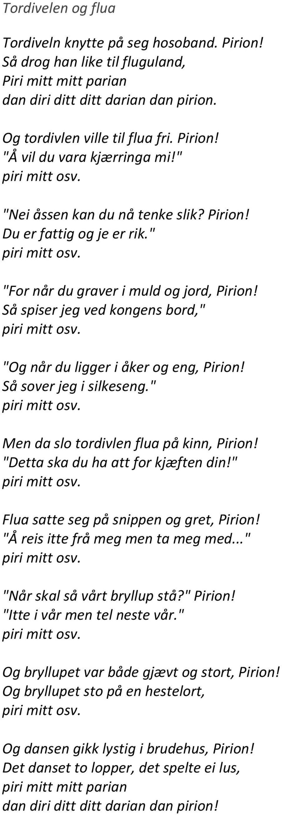 "Og når du ligger i åker og eng, Pirion! Så sover jeg i silkeseng." piri mitt osv. Men da slo tordivlen flua på kinn, Pirion! "Detta ska du ha att for kjæften din!" piri mitt osv. Flua satte seg på snippen og gret, Pirion!