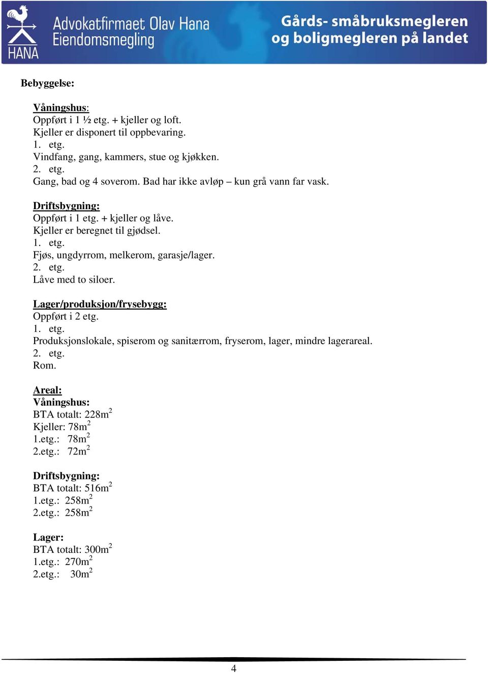 Lager/produksjon/frysebygg: Oppført i 2 etg. 1. etg. Produksjonslokale, spiserom og sanitærrom, fryserom, lager, mindre lagerareal. 2. etg. Rom.