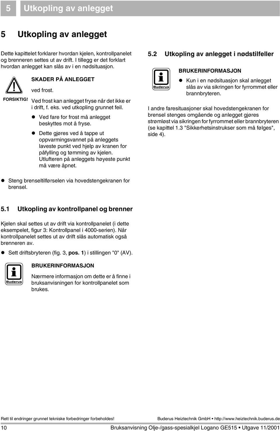 Ved fare for frost må anlegget beskyttes mot å fryse. Dette gjøres ved å tappe ut oppvarmingsvannet på anleggets laveste punkt ved hjelp av kranen for påfylling og tømming av kjelen.