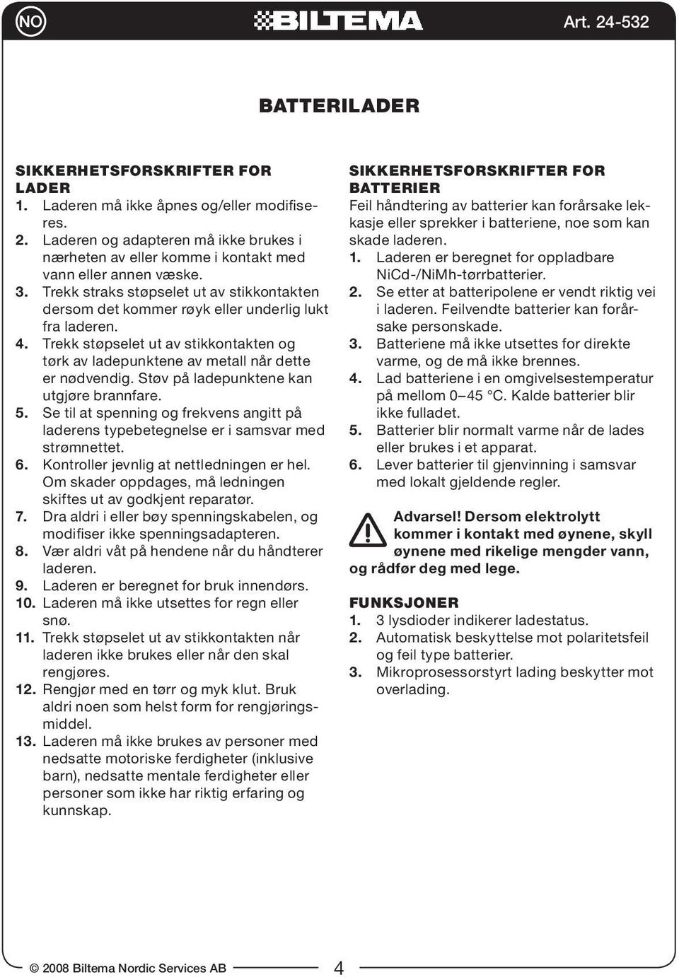 Støv på ladepunktene kan utgjøre brannfare. 5. Se til at spenning og frekvens angitt på laderens typebetegnelse er i samsvar med strømnettet. 6. Kontroller jevnlig at nettledningen er hel.