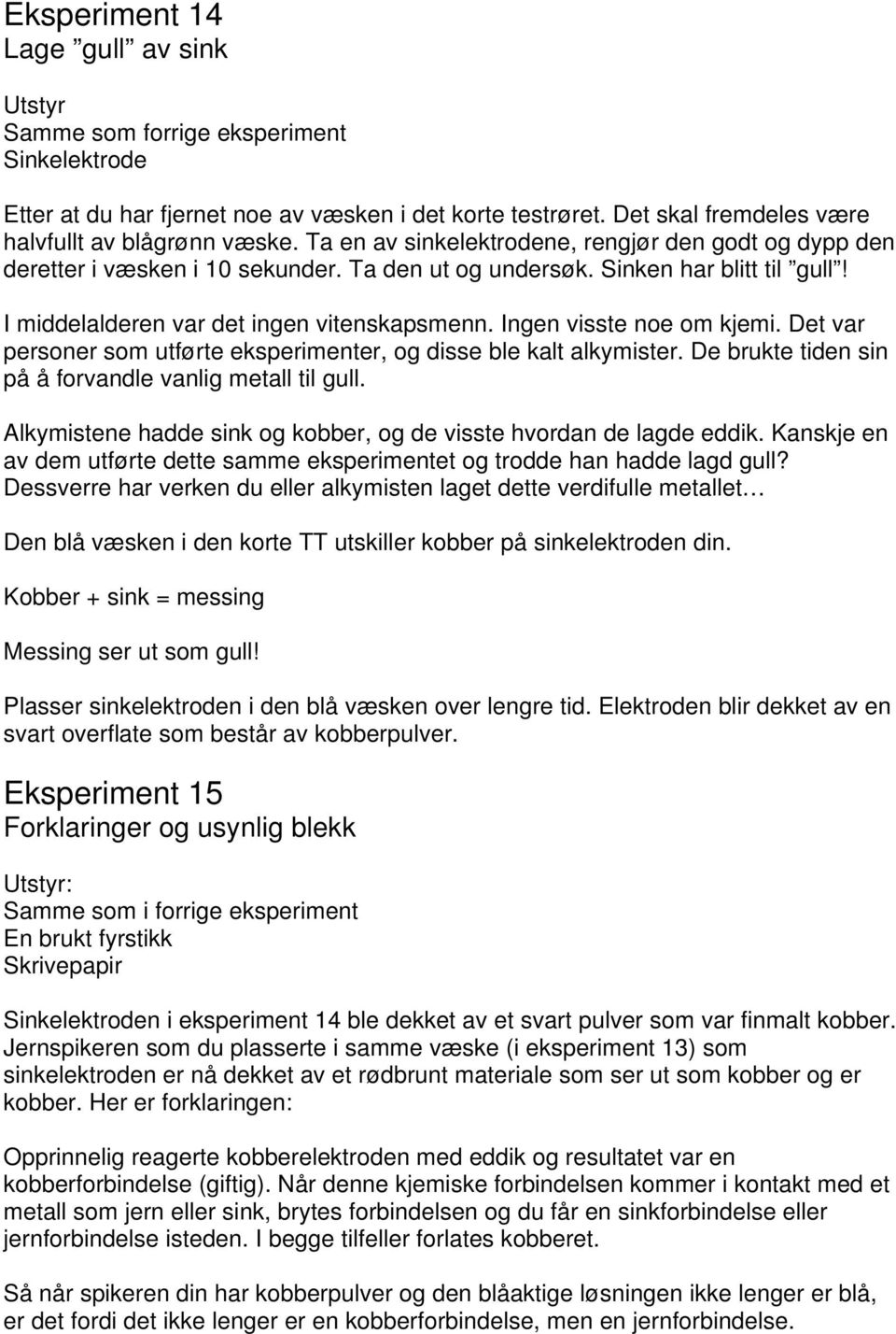 Ingen visste noe om kjemi. Det var personer som utførte eksperimenter, og disse ble kalt alkymister. De brukte tiden sin på å forvandle vanlig metall til gull.