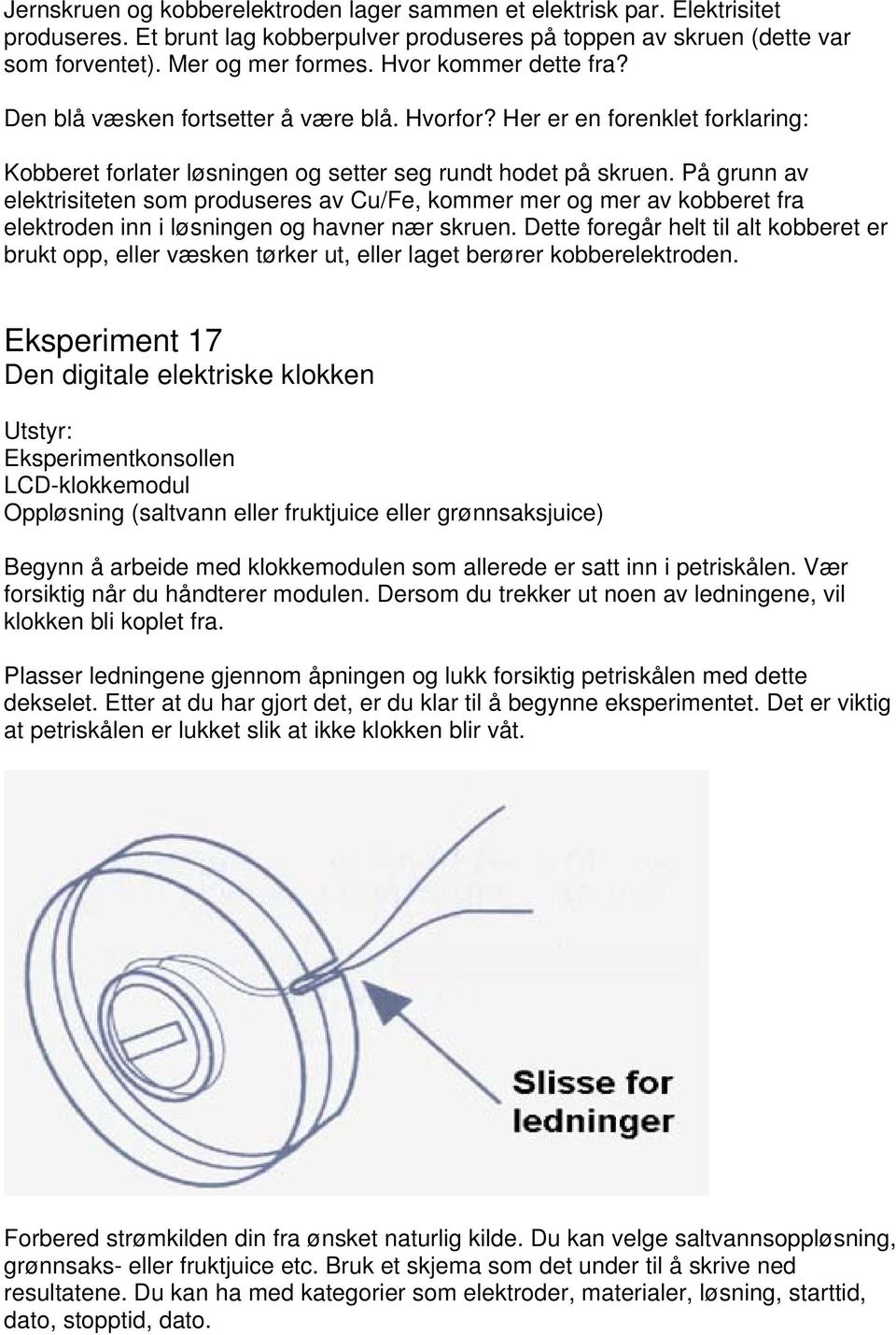 På grunn av elektrisiteten som produseres av Cu/Fe, kommer mer og mer av kobberet fra elektroden inn i løsningen og havner nær skruen.