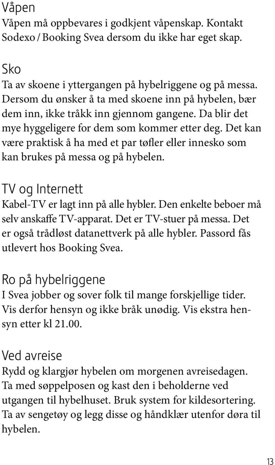 Det kan være praktisk å ha med et par tøfler eller innesko som kan brukes på messa og på hybelen. TV og Internett Kabel-TV er lagt inn på alle hybler. Den enkelte beboer må selv anskaffe TV-apparat.