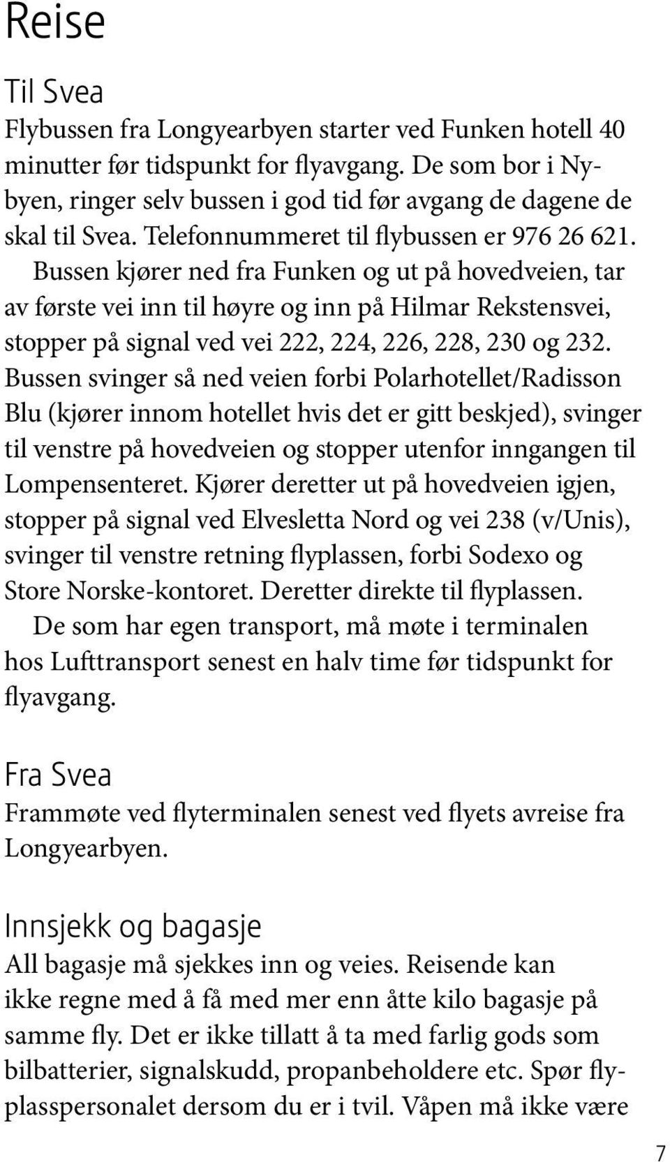 Bussen kjører ned fra Funken og ut på hovedveien, tar av første vei inn til høyre og inn på Hilmar Rekstensvei, stopper på signal ved vei 222, 224, 226, 228, 230 og 232.