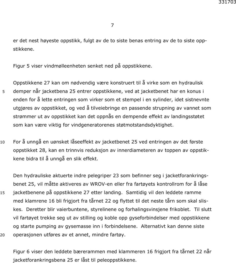 et stempel i en sylinder, idet sistnevnte utgjøres av oppstikket, og ved å tilveiebringe en passende strupning av vannet som strømmer ut av oppstikket kan det oppnås en dempende effekt av