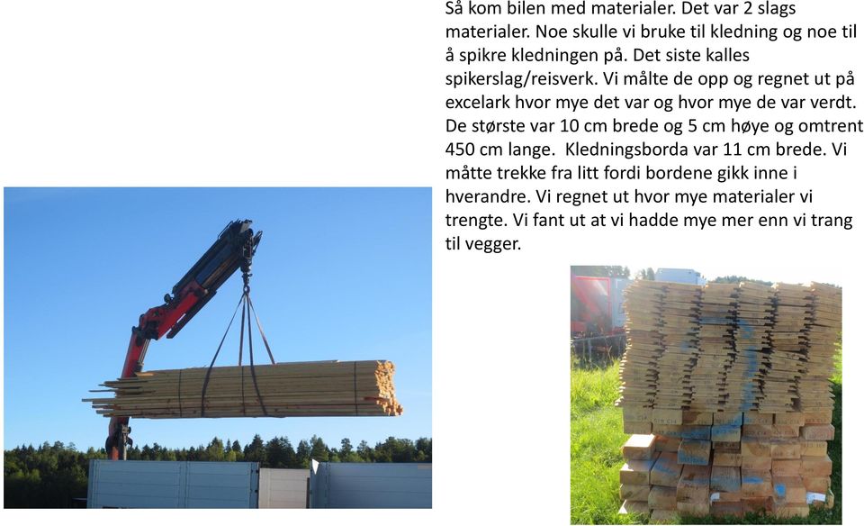 De største var 10 cm brede og 5 cm høye og omtrent 450 cm lange. Kledningsborda var 11 cm brede.