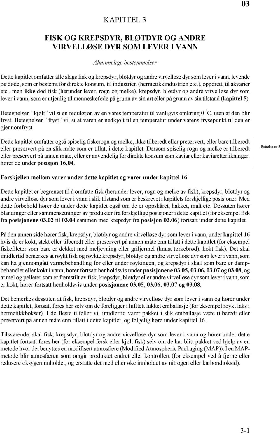 , men ikke død fisk (herunder lever, rogn og melke), krepsdyr, bløtdyr og andre virvelløse dyr som lever i vann, som er utjenlig til menneskeføde på grunn av sin art eller på grunn av sin tilstand