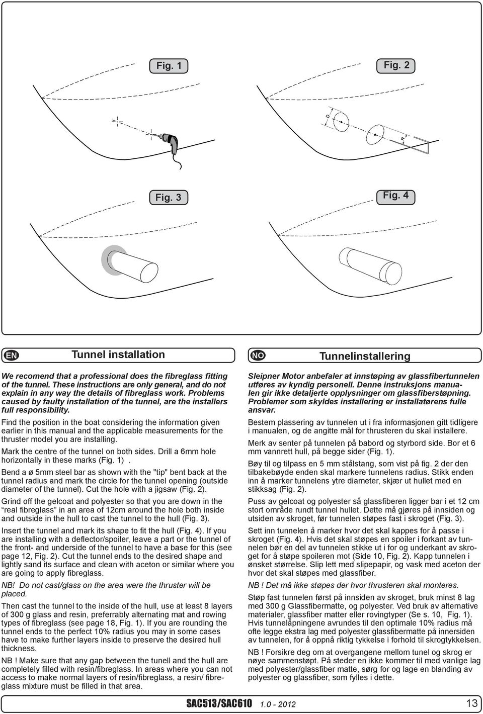 Find position in boat considering information given earlier in this manual and applicable measurements for thruster model you are installing. Mark centre of tunnel on both sides.