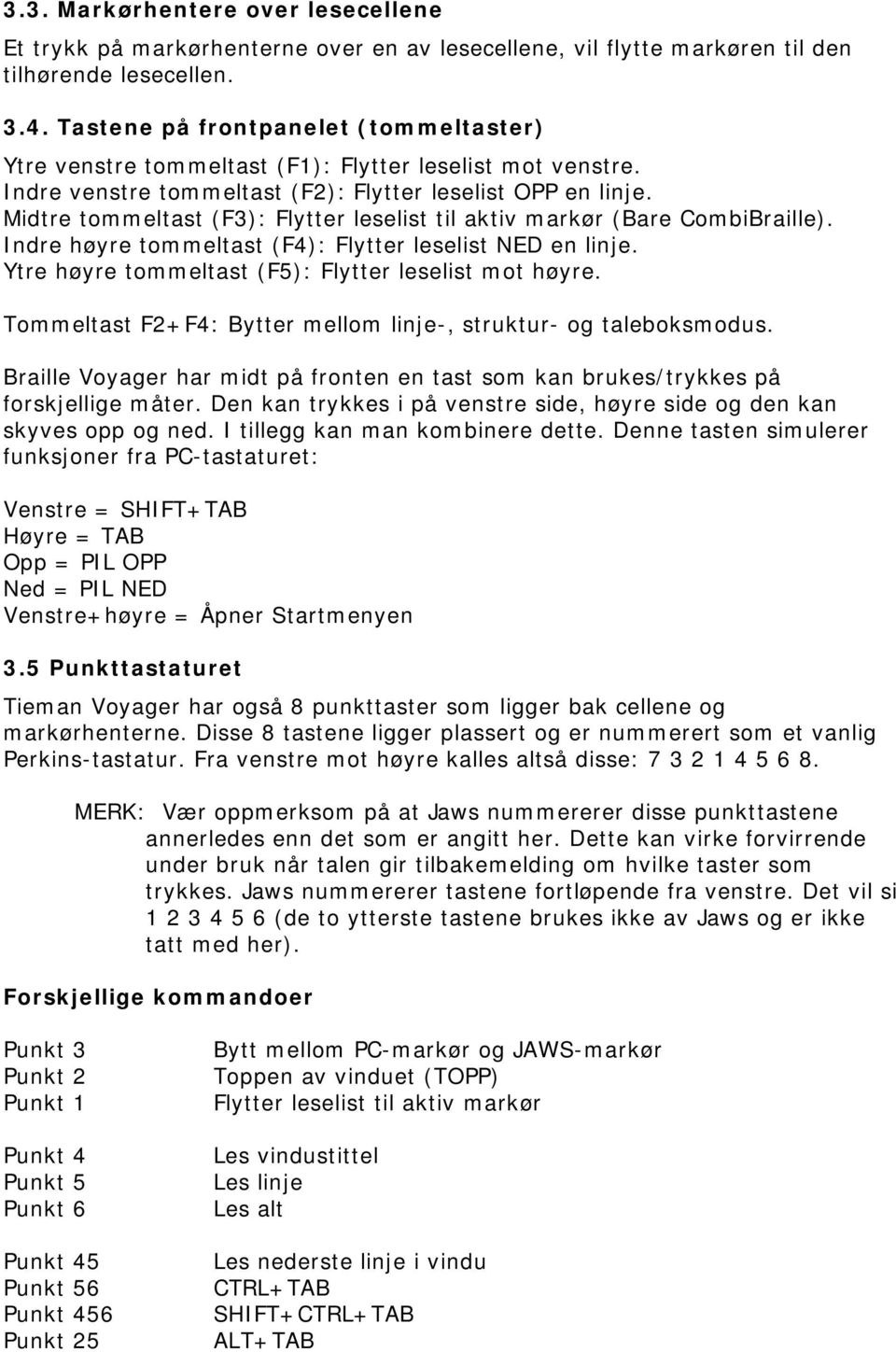 Midtre tommeltast (F3): Flytter leselist til aktiv markør (Bare CombiBraille). Indre høyre tommeltast (F4): Flytter leselist NED en linje. Ytre høyre tommeltast (F5): Flytter leselist mot høyre.