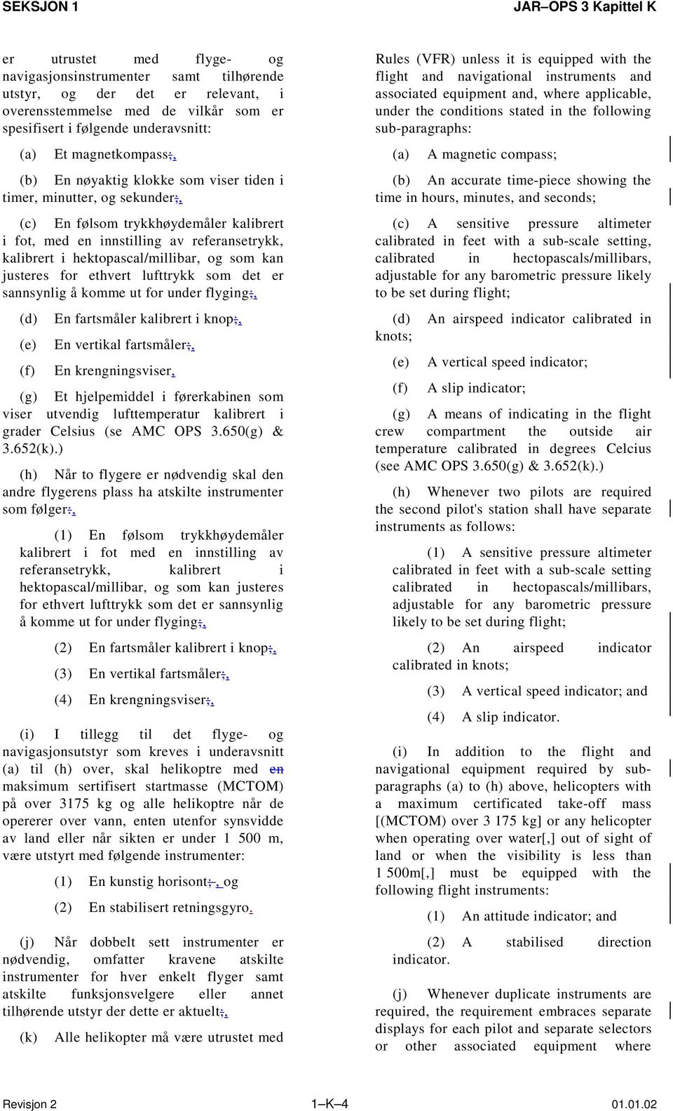 kan justeres for ethvert lufttrykk som det er sannsynlig å komme ut for under flyging;, (d) (e) (f) En fartsmåler kalibrert i knop;, En vertikal fartsmåler;, En krengningsviser, (g) Et hjelpemiddel i