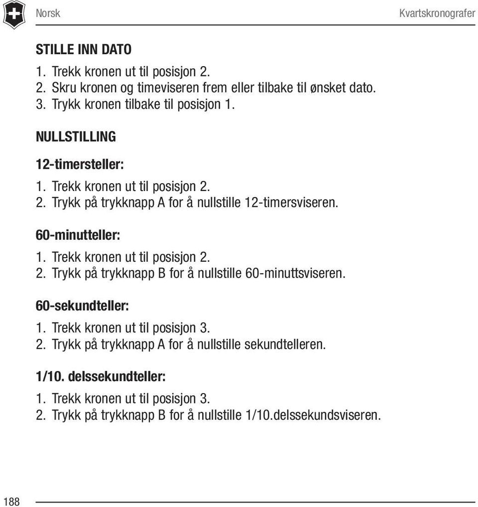 60-minutteller: 1. Trekk kronen ut til posisjon 2. 2. Trykk på trykknapp B for å nullstille 60-minuttsviseren. 60-sekundteller: 1. Trekk kronen ut til posisjon 3.