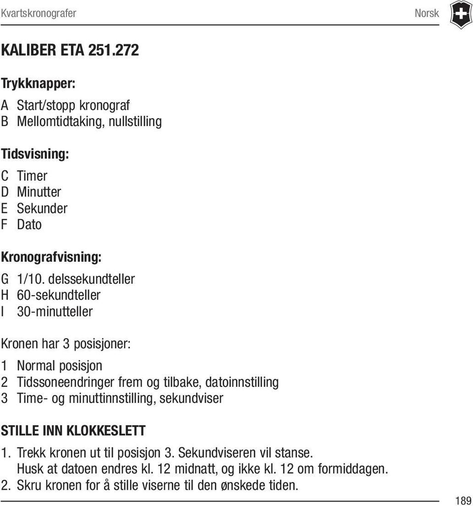 delssekundteller H 60-sekundteller I 30-minutteller Kronen har 3 posisjoner: 1 Normal posisjon 2 Tidssoneendringer frem og tilbake, datoinnstilling