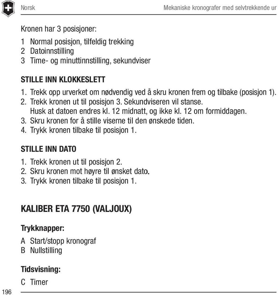 12 midnatt, og ikke kl. 12 om formiddagen. 3. Skru kronen for å stille viserne til den ønskede tiden. 4. Trykk kronen tilbake til posisjon 1. STILLE INN DATO 1.