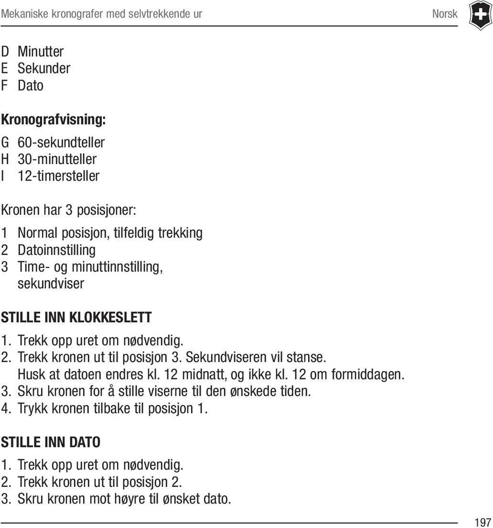 Sekundviseren vil stanse. Husk at datoen endres kl. 12 midnatt, og ikke kl. 12 om formiddagen. 3. Skru kronen for å stille viserne til den ønskede tiden. 4.