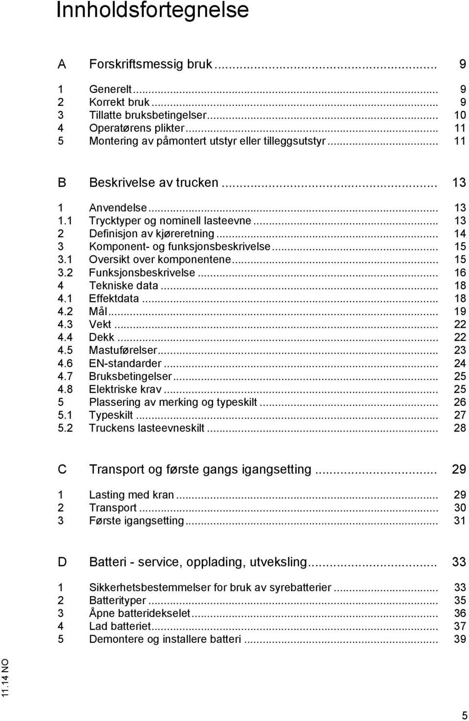 1 Oversikt over komponentene... 15 3.2 Funksjonsbeskrivelse... 16 4 Tekniske data... 18 4.1 Effektdata... 18 4.2 Mål... 19 4.3 Vekt... 22 4.4 Dekk... 22 4.5 Mastuførelser... 23 4.6 EN-standarder.