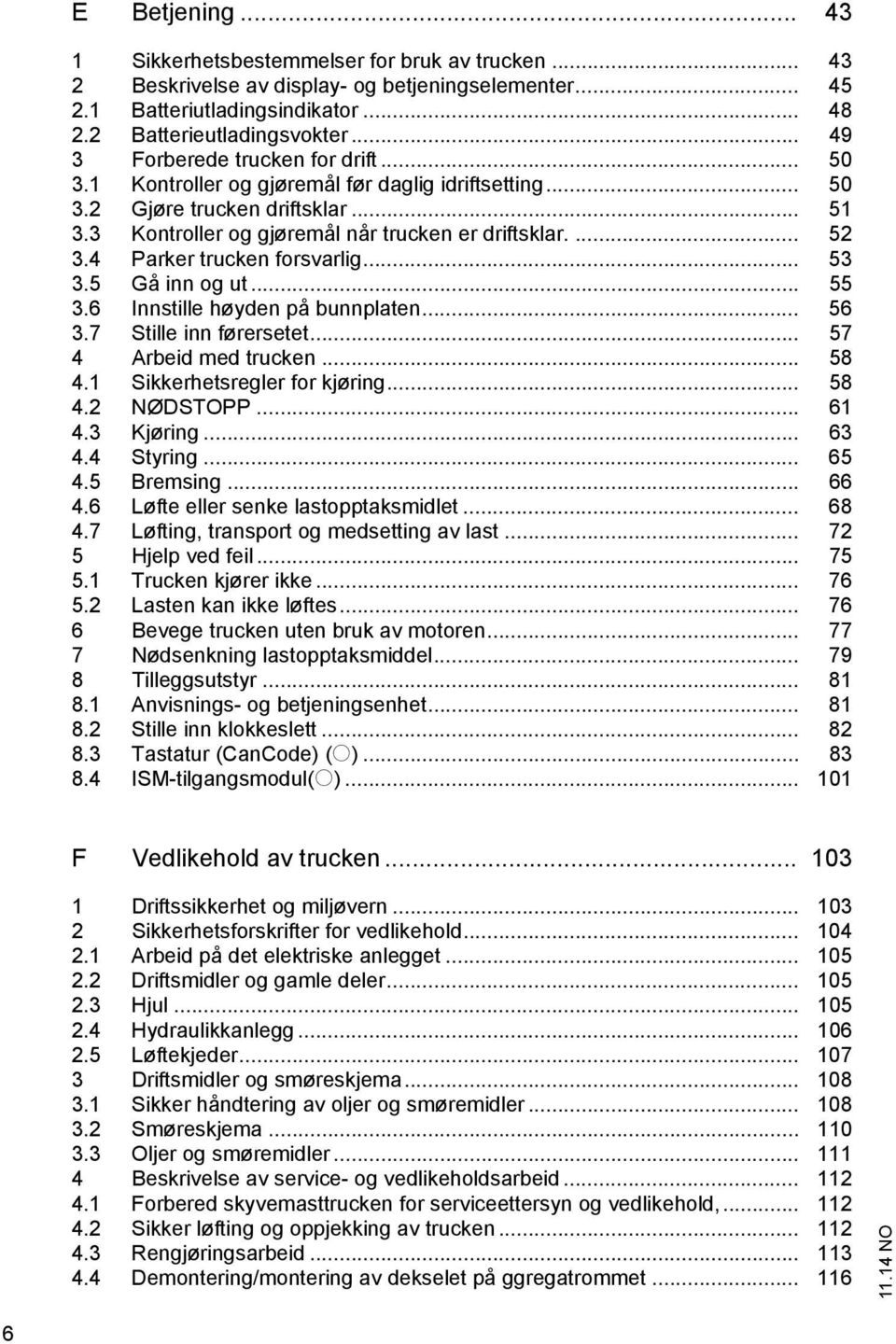 4 Parker trucken forsvarlig... 53 3.5 Gå inn og ut... 55 3.6 Innstille høyden på bunnplaten... 56 3.7 Stille inn førersetet... 57 4 Arbeid med trucken... 58 4.1 Sikkerhetsregler for kjøring... 58 4.2 NØDSTOPP.