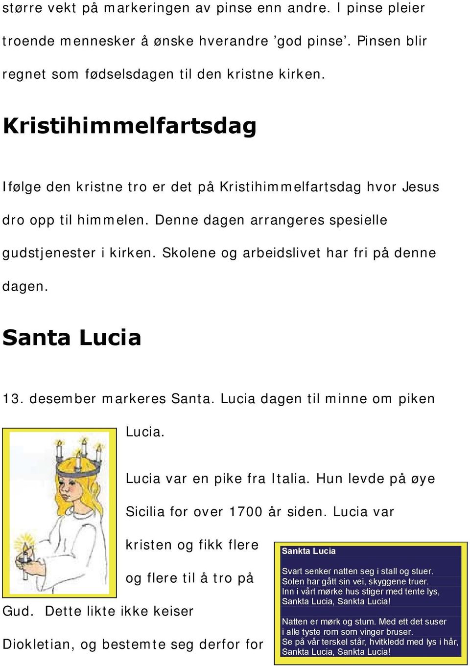 markeres Santa Lucia dagen til minne om piken Lucia Lucia var en pike fra Italia Hun levde p ye Sicilia for over 1700 r siden Lucia var kristen og fikk flere og flere til tro p Gud Dette likte ikke