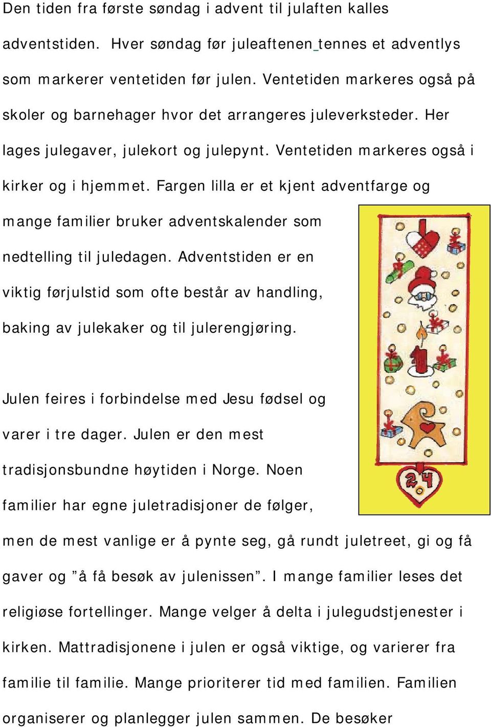 nedtelling til juledagen Adventstiden er en viktig frjulstid som ofte bestr av handling baking av julekaker og til julerengjring Julen feires i forbindelse med Jesu fdsel og varer i tre dager Julen