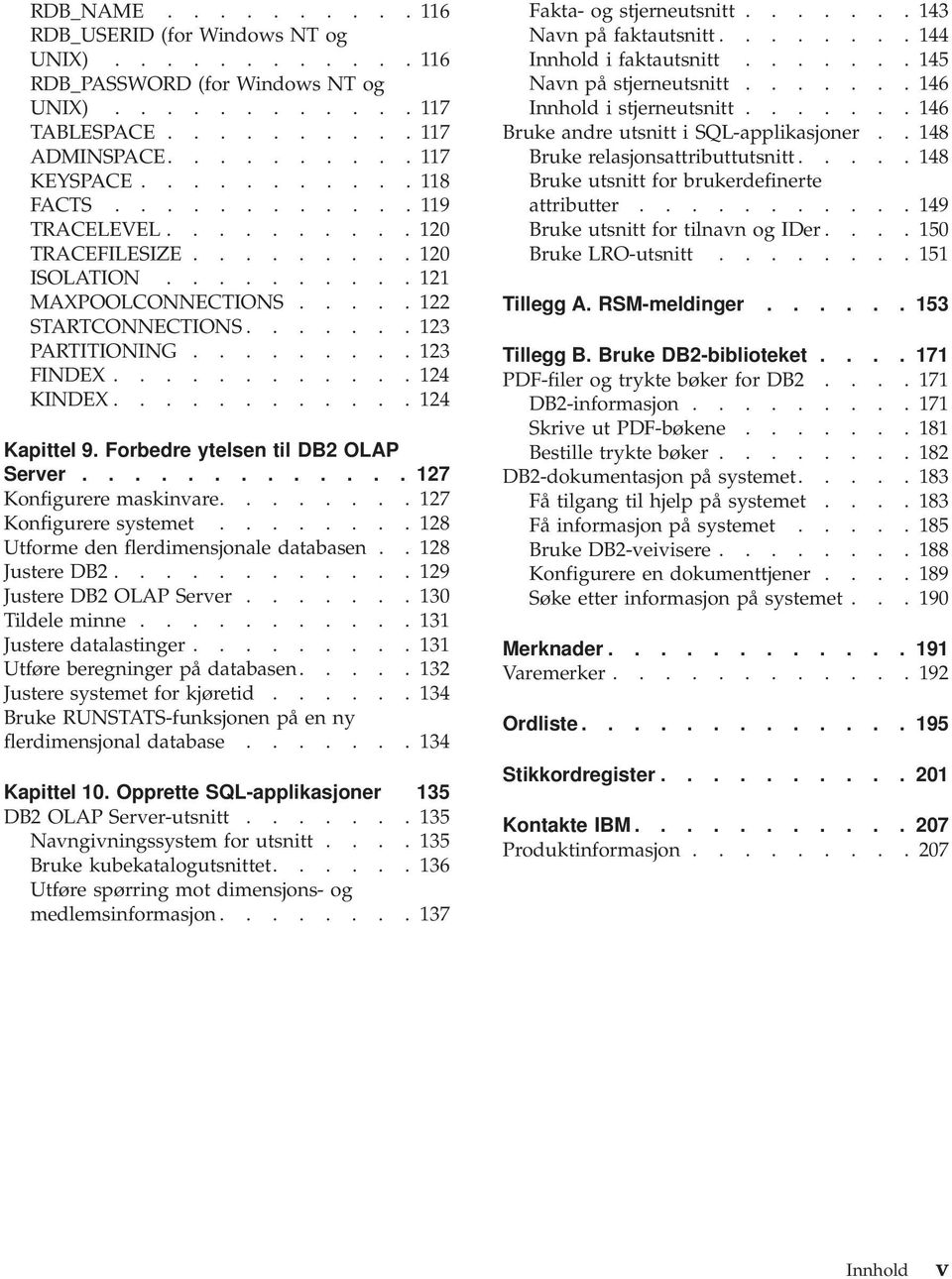 ........... 124 Kapittel 9. Forbedre ytelsen til DB2 OLAP Server............. 127 Konfigurere maskinvare........ 127 Konfigurere systemet........ 128 Utforme den flerdimensjonale databasen.