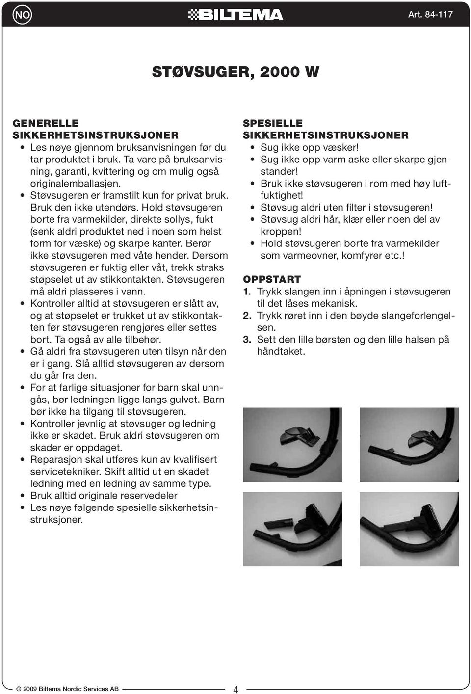 Hold støvsugeren borte fra varmekilder, direkte sollys, fukt (senk aldri produktet ned i noen som helst form for væske) og skarpe kanter. Berør ikke støvsugeren med våte hender.