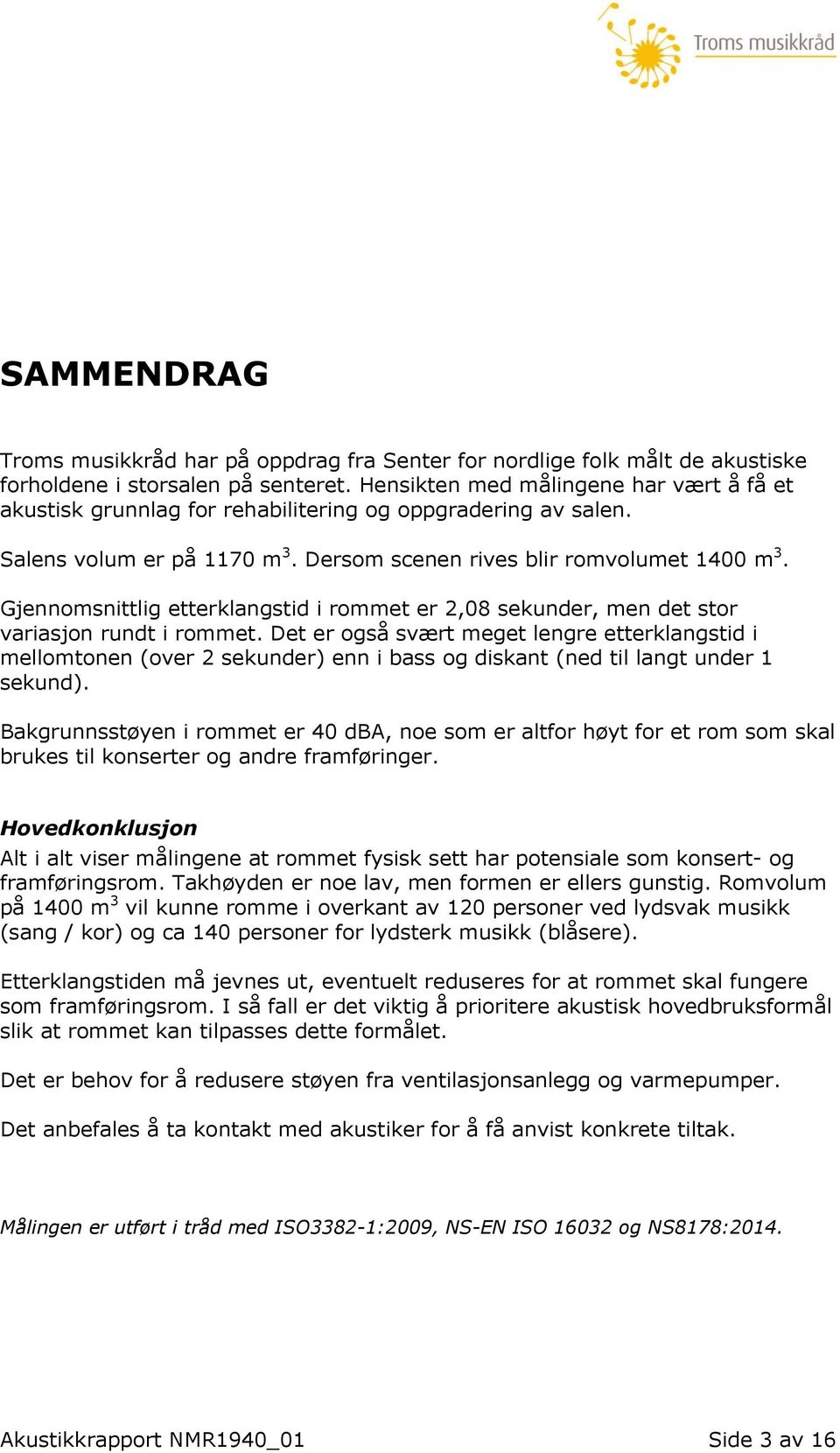 Gjennomsnittlig etterklangstid i rommet er 2,08 sekunder, men det stor variasjon rundt i rommet.