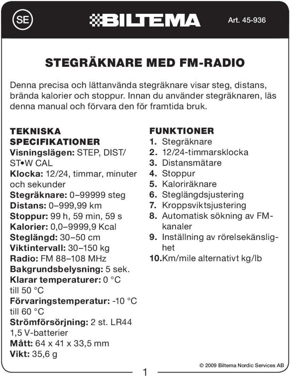 Tekniska specifikationer Visningslägen: STEP, DIST/ ST W CAL Klocka: 12/24, timmar, minuter och sekunder Stegräknare: 0 99999 steg Distans: 0 999,99 km Stoppur: 99 h, 59 min, 59 s Kalorier: 0,0