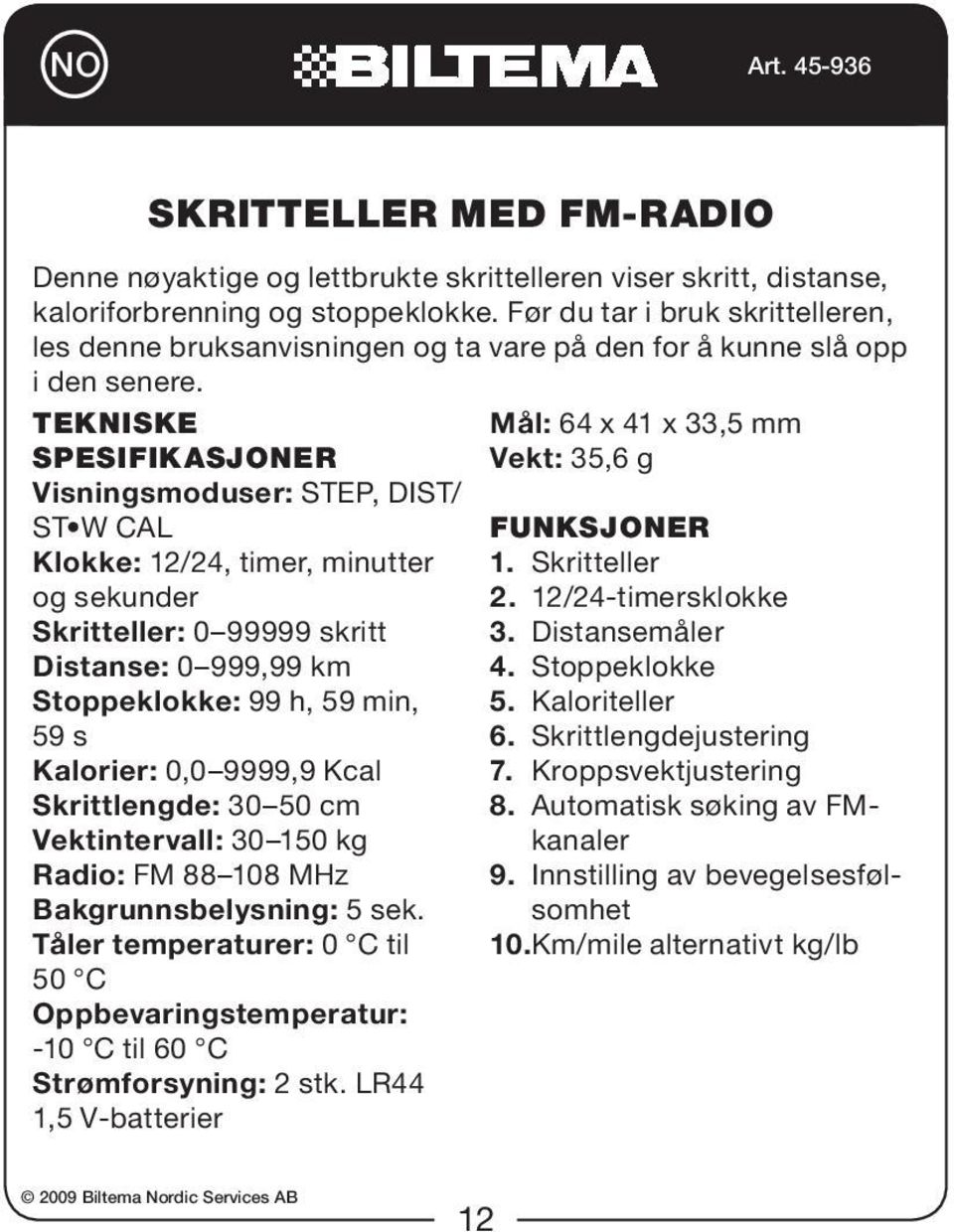 Tekniske spesifikasjoner Visningsmoduser: STEP, DIST/ ST W CAL Klokke: 12/24, timer, minutter og sekunder Skritteller: 0 99999 skritt Distanse: 0 999,99 km Stoppeklokke: 99 h, 59 min, 59 s Kalorier: