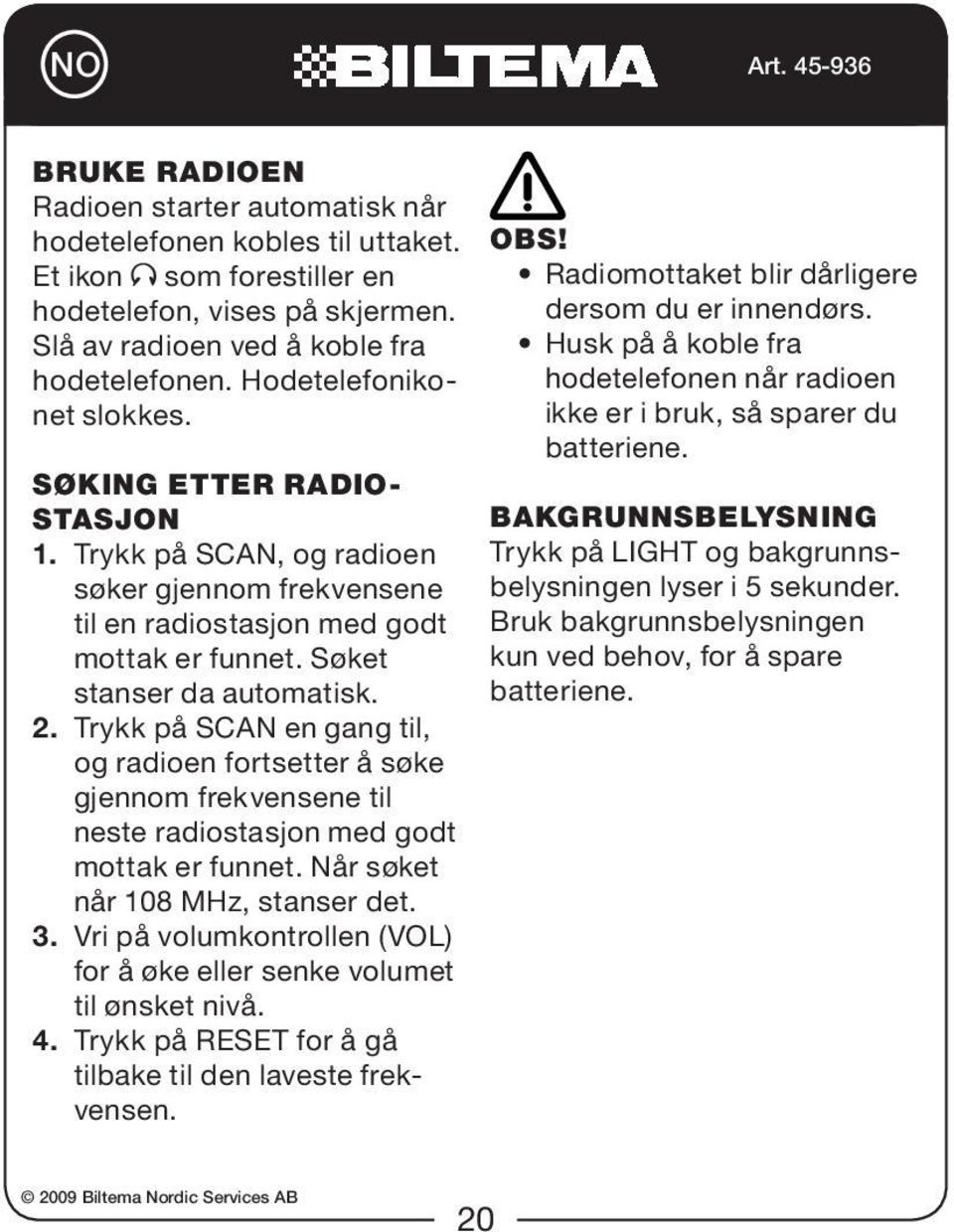 Trykk på SCAN en gang til, og radioen fortsetter å søke gjennom frekvensene til neste radiostasjon med godt mottak er funnet. Når søket når 108 MHz, stanser det. 3.