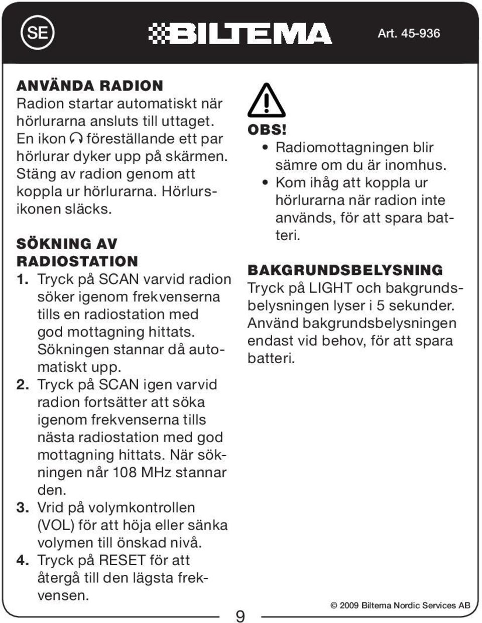 Tryck på SCAN igen varvid radion fortsätter att söka igenom frekvenserna tills nästa radiostation med god mottagning hittats. När sökningen når 108 MHz stannar den. 3.