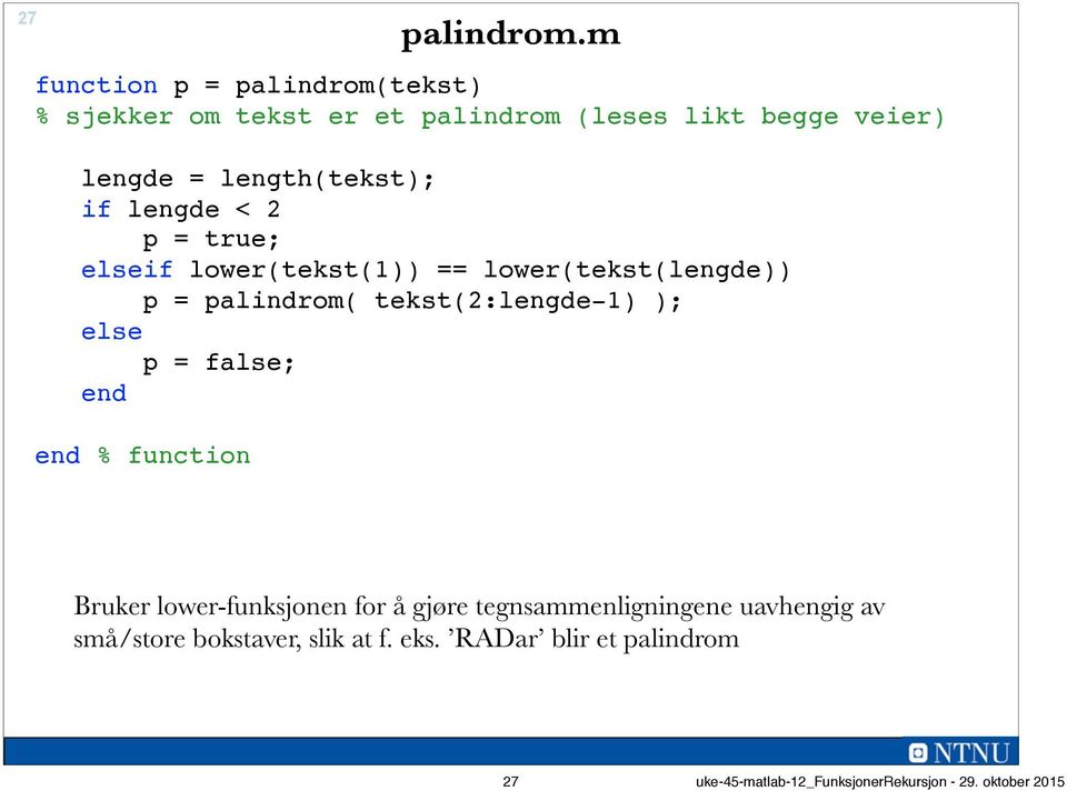 length(tekst); if lengde < 2 p = true; if lower(tekst(1)) == lower(tekst(lengde)) p = palindrom(